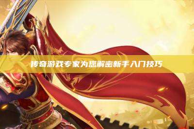传奇游戏专家为您解密新手入门技巧