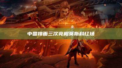 中国排面三次亮相莫斯科红场