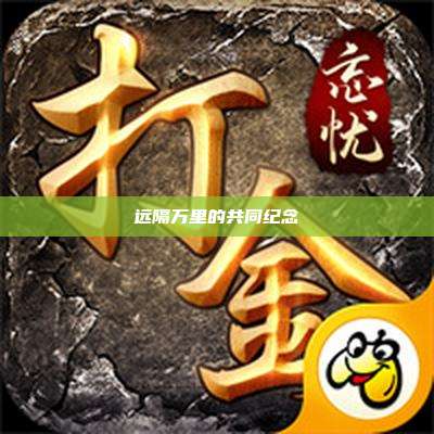 远隔万里的共同纪念