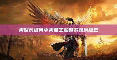 美财长被问中美谁主动时紧张到结巴
