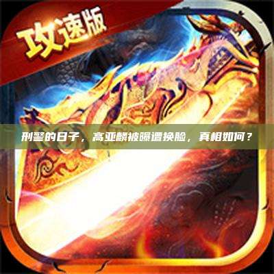 刑警的日子,高亚麟被曝遭换脸,真相如何?