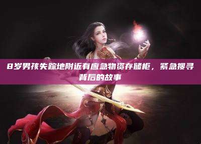 8岁男孩失踪地附近有应急物资存储柜,紧急搜寻背后的故事