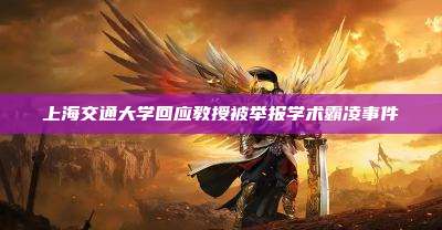 上海交通大学回应教授被举报学术霸凌事件