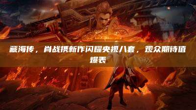 藏海传,肖战携新作闪耀央视八套,观众期待值爆表