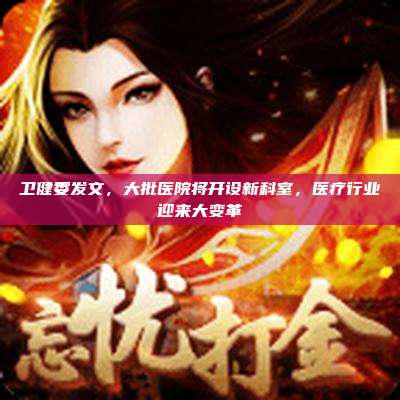 卫健委发文,大批医院将开设新科室,医疗行业迎来大变革