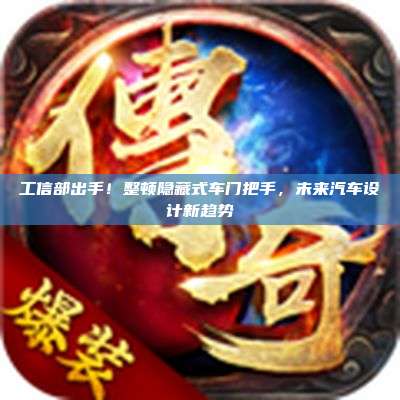 工信部出手!整顿隐藏式车门把手,未来汽车设计新趋势