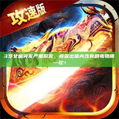 3岁女童突发严重脱发,竟查出体内含有剧毒物质—铊!