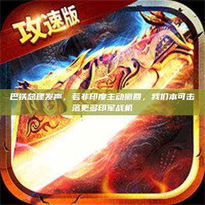 巴铁总理发声,若非印度主动撤回,我们本可击落更多印军战机