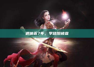 退休近7年,李晓旭被查