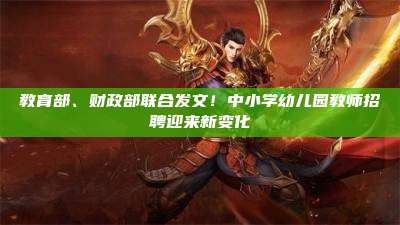 教育部、财政部联合发文!中小学幼儿园教师招聘迎来新变化