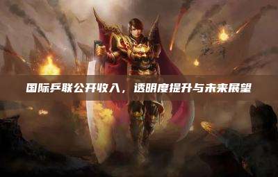 国际乒联公开收入,透明度提升与未来展望