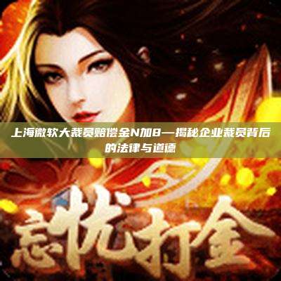 上海微软大裁员赔偿金N加8—揭秘企业裁员背后的法律与道德