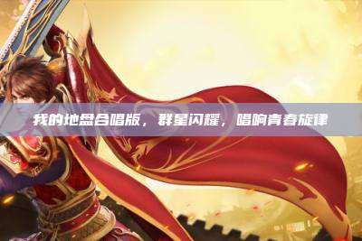 我的地盘合唱版,群星闪耀,唱响青春旋律