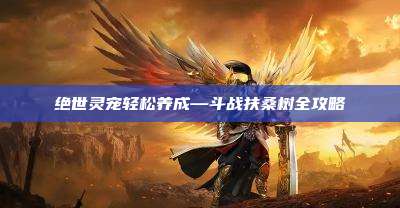 绝世灵宠轻松养成—斗战扶桑树全攻略