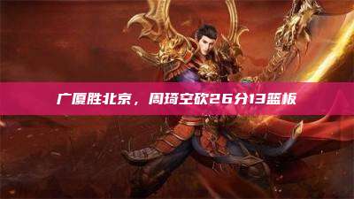 广厦胜北京,周琦空砍26分13篮板