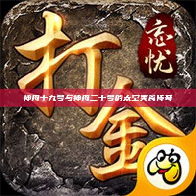 神舟十九号与神舟二十号的太空美食传奇
