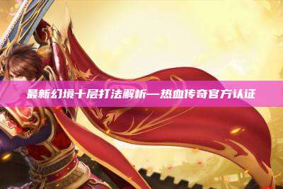 最新幻境十层打法解析—热血传奇官方认证