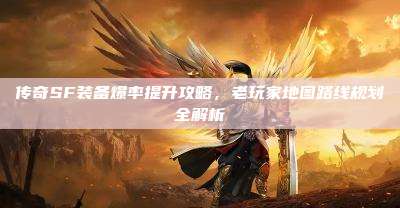 传奇SF装备爆率提升攻略,老玩家地图路线规划全解析