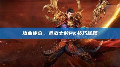 热血传奇,老战士的PK技巧秘籍