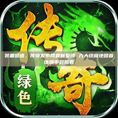 装备图谱,传奇发布网最新整理 六大终极地图首饰爆率对照表