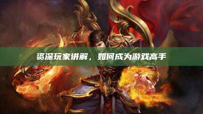 资深玩家讲解,如何成为游戏高手