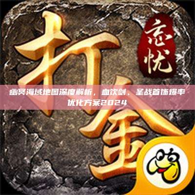 幽冥海域地图深度解析,血饮剑、圣战首饰爆率优化方案2024
