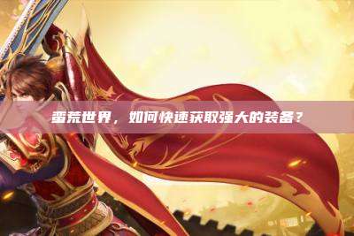 蛮荒世界,如何快速获取强大的装备?
