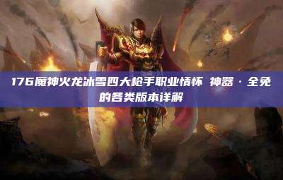 176魔神火龙冰雪四大枪手职业情怀★神器·全免的各类版本详解