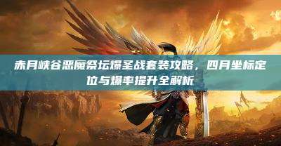 赤月峡谷恶魔祭坛爆圣战套装攻略,四月坐标定位与爆率提升全解析