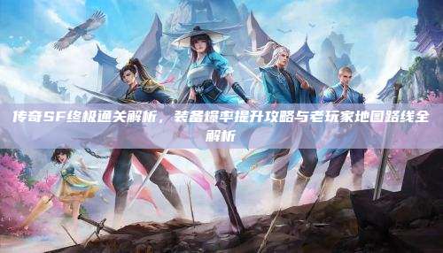 传奇SF终极通关解析,装备爆率提升攻略与老玩家地图路线全解析