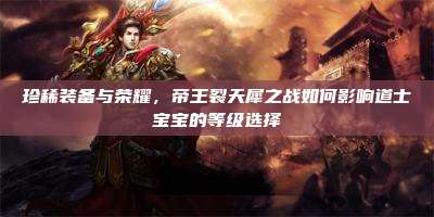 珍稀装备与荣耀,帝王裂天犀之战如何影响道士宝宝的等级选择