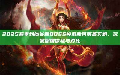 2025春季封魔谷新BOSS掉落赤月装备实测,玩家深度体验与对比