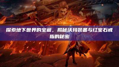 探索地下世界的宝藏,揭秘沃玛装备与红宝石戒指的秘密