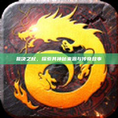 裁决之杖,探索其神秘来源与传奇故事