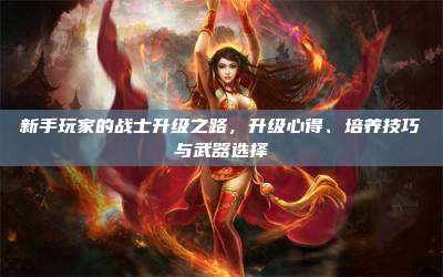 新手玩家的战士升级之路,升级心得、培养技巧与武器选择