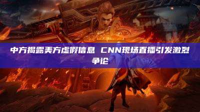中方揭露美方虚假信息 CNN现场直播引发激烈争论