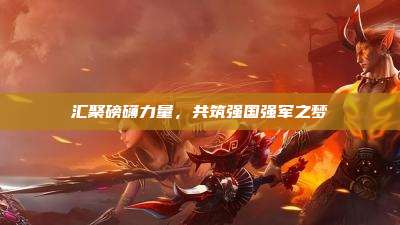 汇聚磅礴力量,共筑强国强军之梦