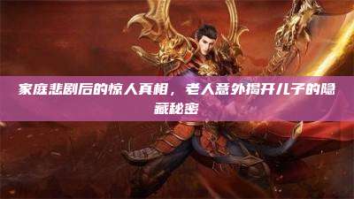 家庭悲剧后的惊人真相,老人意外揭开儿子的隐藏秘密