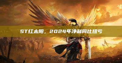 ST红太阳,2024年净利同比扭亏