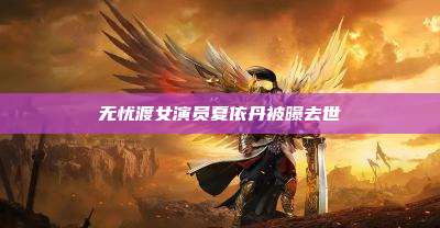 无忧渡女演员夏依丹被曝去世