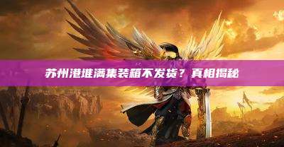 苏州港堆满集装箱不发货?真相揭秘