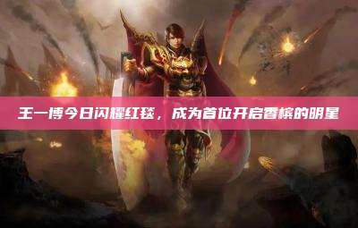 王一博今日闪耀红毯,成为首位开启香槟的明星