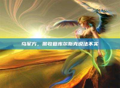 乌军方,俄收复库尔斯克说法不实