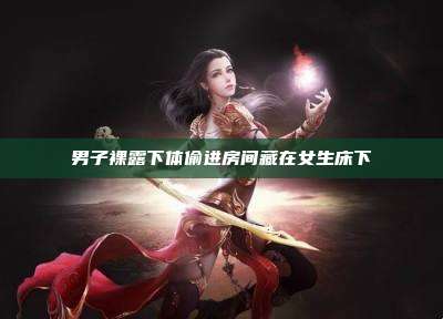 男子裸露下体偷进房间藏在女生床下