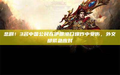 悲剧!3名中国公民在伊朗港口爆炸中受伤,外交部紧急应对