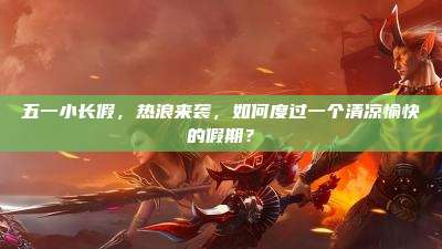 五一小长假,热浪来袭,如何度过一个清凉愉快的假期?