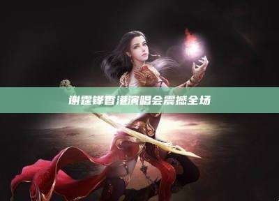 谢霆锋香港演唱会震撼全场