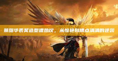 景甜华表奖造型遭热议,从惊艳到槽点满满的逆袭