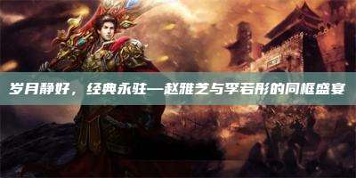 岁月静好,经典永驻—赵雅芝与李若彤的同框盛宴