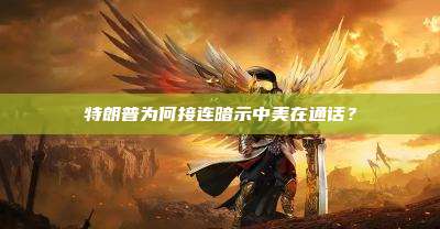 特朗普为何接连暗示中美在通话?